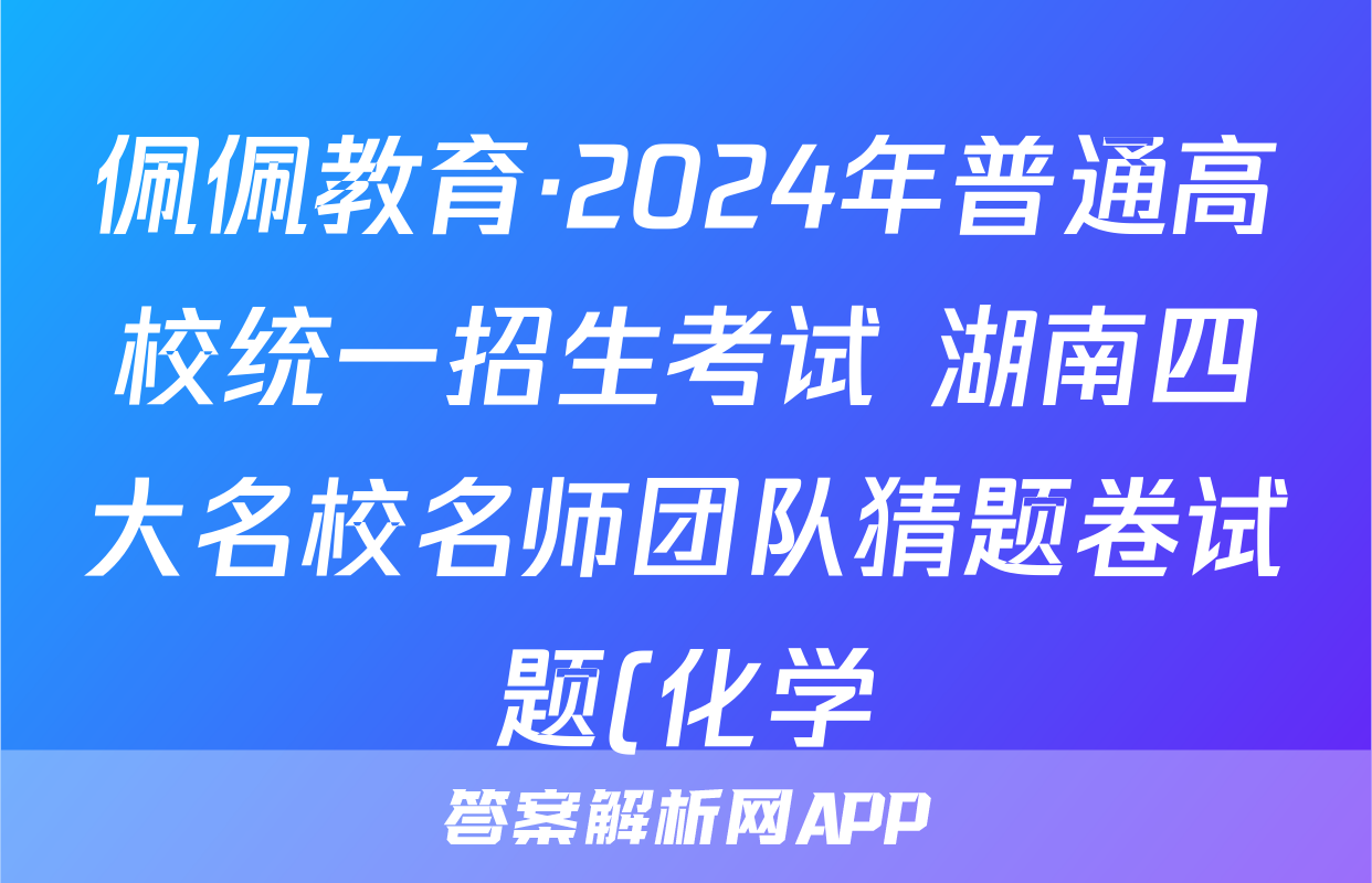 佩佩教育·2024年普通高校统一招生考试 湖南四大名校名师团队猜题卷试题(化学)